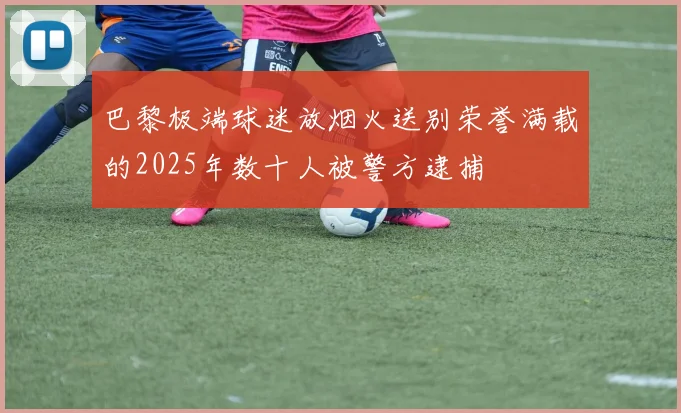 巴黎极端球迷放烟火送别荣誉满载的2025年数十人被警方逮捕