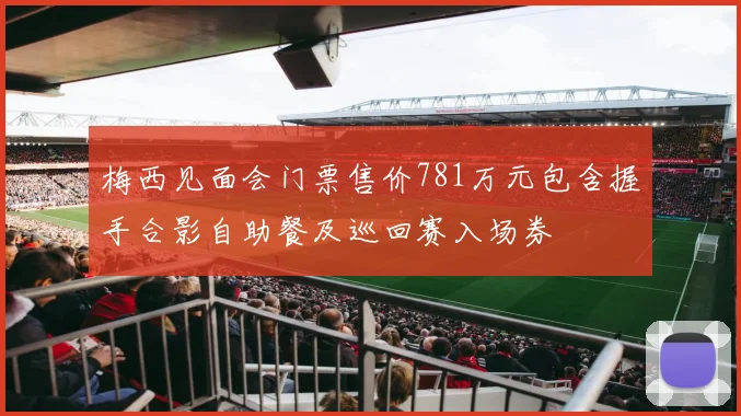 梅西见面会门票售价781万元包含握手合影自助餐及巡回赛入场券