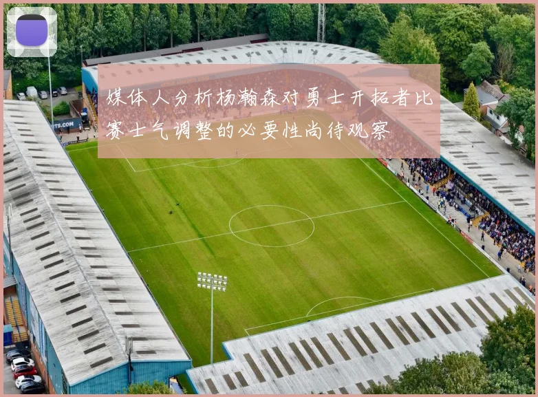 媒体人分析杨瀚森对勇士开拓者比赛士气调整的必要性尚待观察