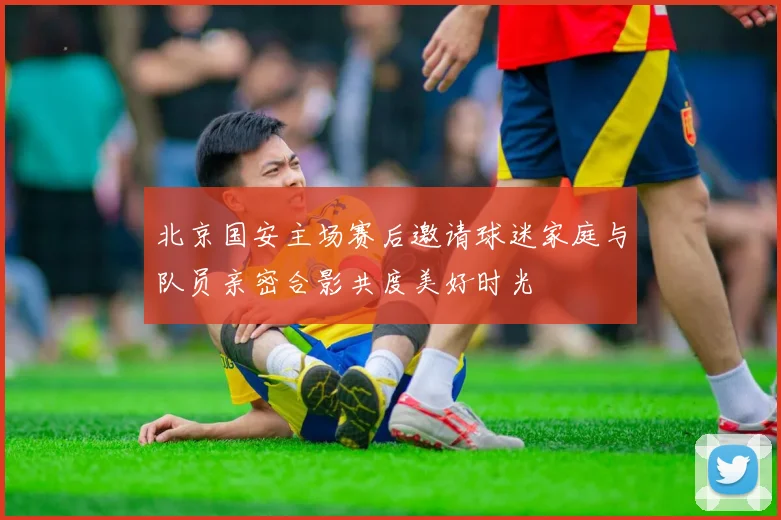 北京国安主场赛后邀请球迷家庭与队员亲密合影共度美好时光