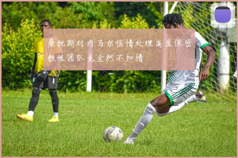 桑托斯对内马尔伤情处理高度保密教练团队竟全然不知情