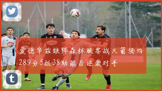 爱德华兹缺阵森林狼客战火箭场均289分5板38助能否逆袭对手